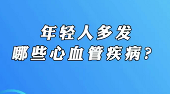 【名医面对面之心脏100问】年轻人多发哪些心血管疾病？