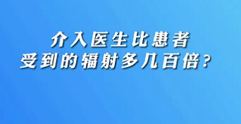 【名医面对面之心脏100问】介入医生比患者受到的辐射多几百倍？