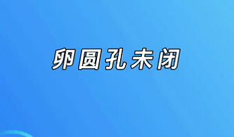 【名医面对面之心脏100问】卵圆孔未闭