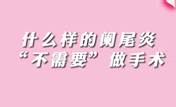 【名医面对面之消化100问】什么样的阑尾炎“不需要”做手术？