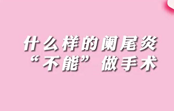 【名医面对面之消化100问】什么样的阑尾炎“不能”做手术？