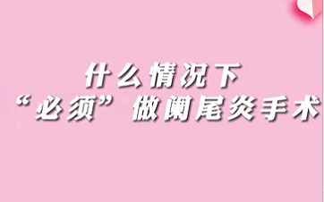 【名医面对面之消化100问】什么情况下“必须做”阑尾手术？